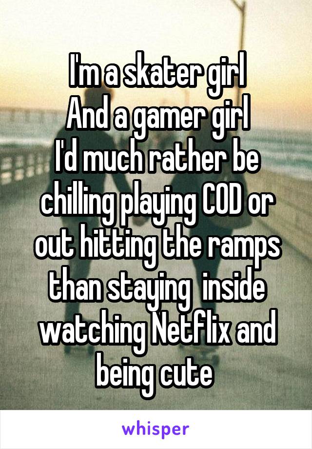I'm a skater girl
And a gamer girl
I'd much rather be chilling playing COD or out hitting the ramps than staying  inside watching Netflix and being cute 