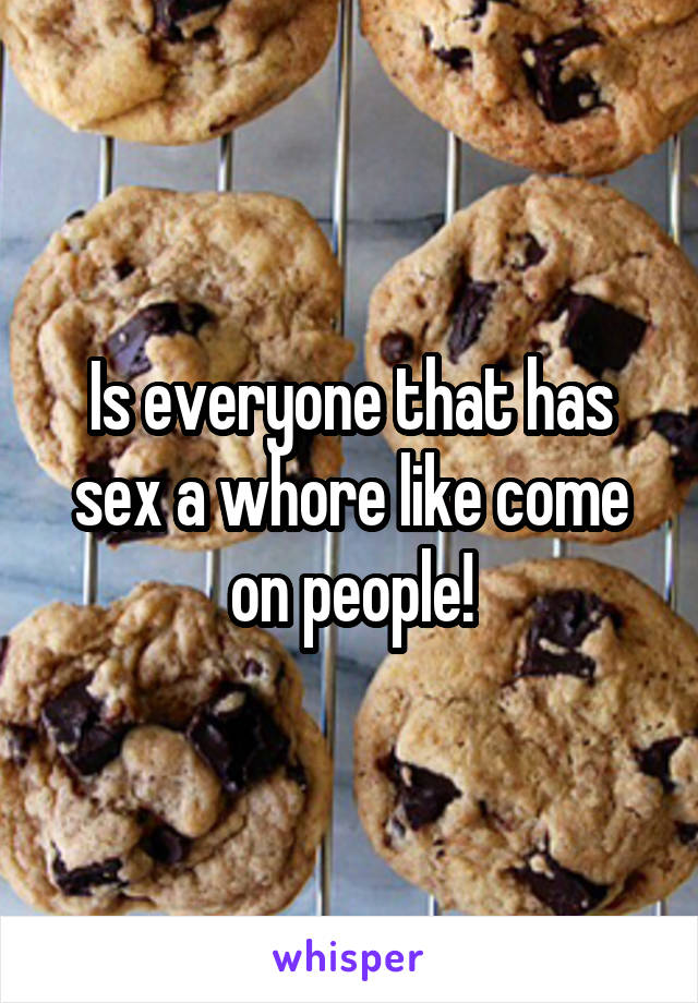 Is everyone that has sex a whore like come on people!