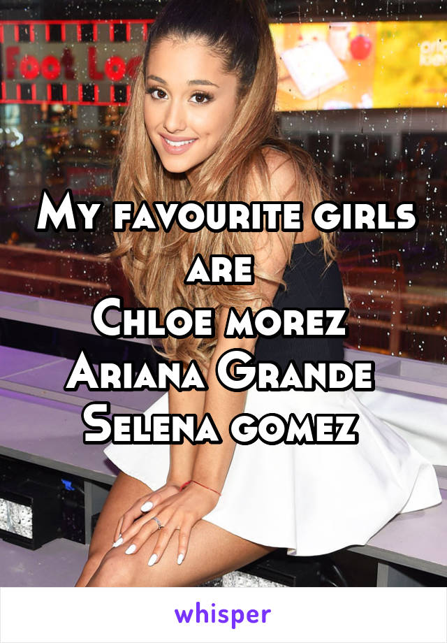 My favourite girls are 
Chloe morez 
Ariana Grande 
Selena gomez 