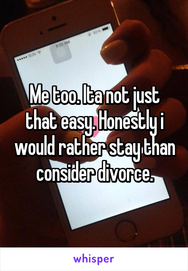 Me too. Ita not just that easy. Honestly i would rather stay than consider divorce.