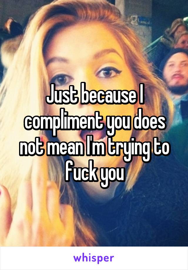 Just because I compliment you does not mean I'm trying to fuck you
