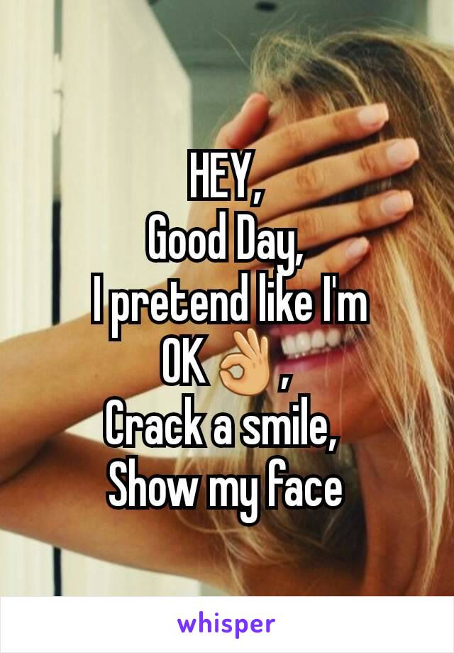 HEY,
Good Day,
 I pretend like I'm OK👌,
Crack a smile, 
Show my face