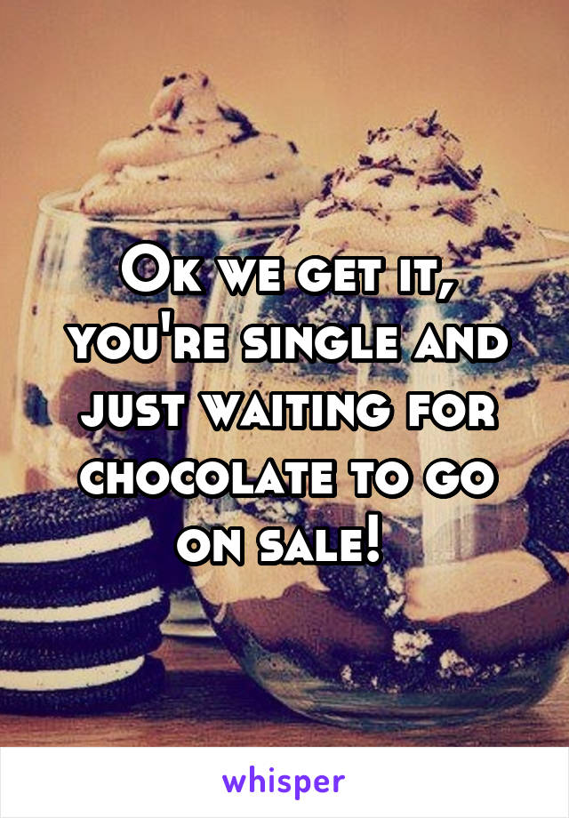 Ok we get it, you're single and just waiting for chocolate to go on sale! 