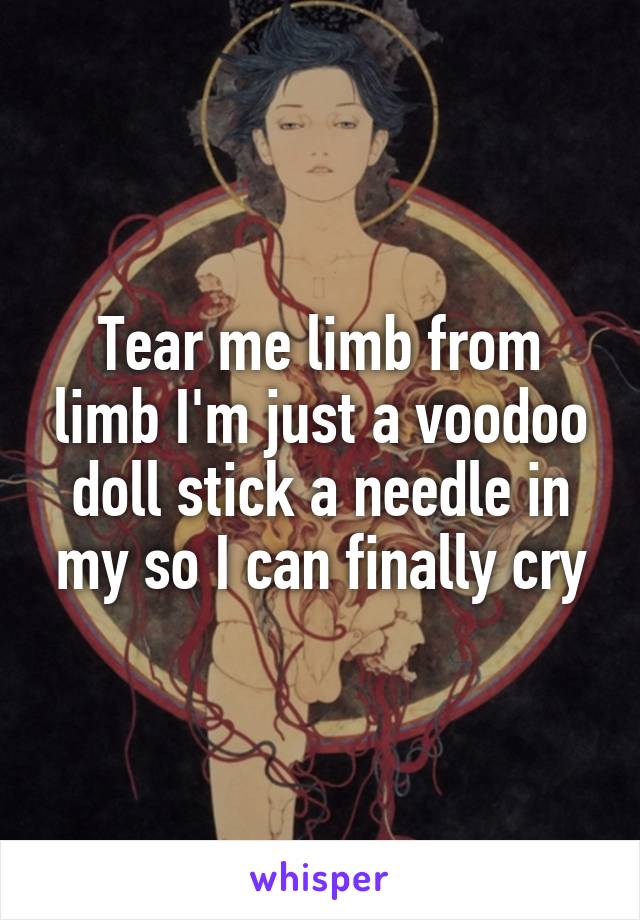 Tear me limb from limb I'm just a voodoo doll stick a needle in my so I can finally cry