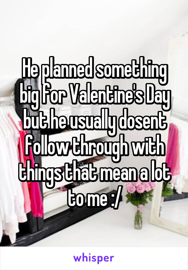 He planned something big for Valentine's Day but he usually dosent follow through with things that mean a lot to me :/