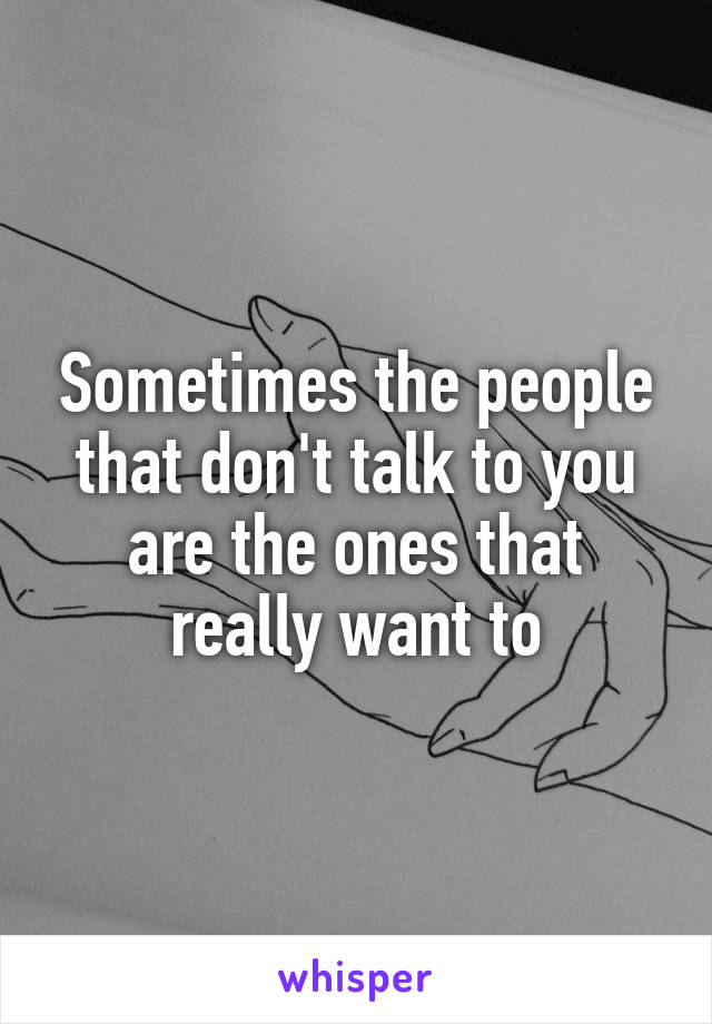 Sometimes the people that don't talk to you are the ones that really want to