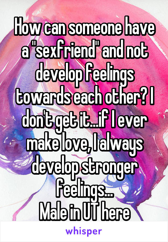 How can someone have a "sexfriend" and not develop feelings towards each other? I don't get it...if I ever make love, I always develop stronger feelings...
Male in UT here