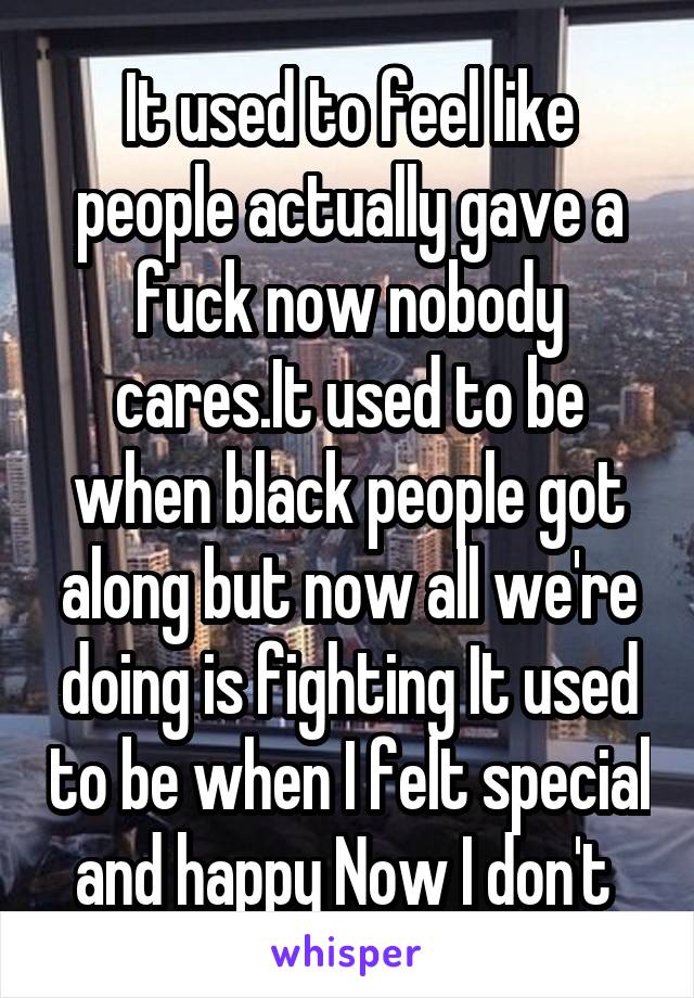 It used to feel like people actually gave a fuck now nobody cares.It used to be when black people got along but now all we're doing is fighting It used to be when I felt special and happy Now I don't 