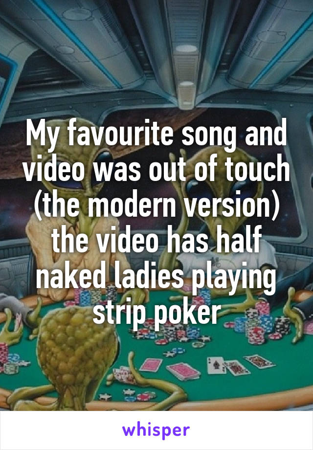 My favourite song and video was out of touch (the modern version) the video has half naked ladies playing strip poker