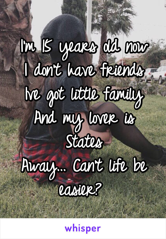 I'm 15 years old now
I don't have friends
Ive got little family
And my lover is States
Away... Can't life be easier? 
