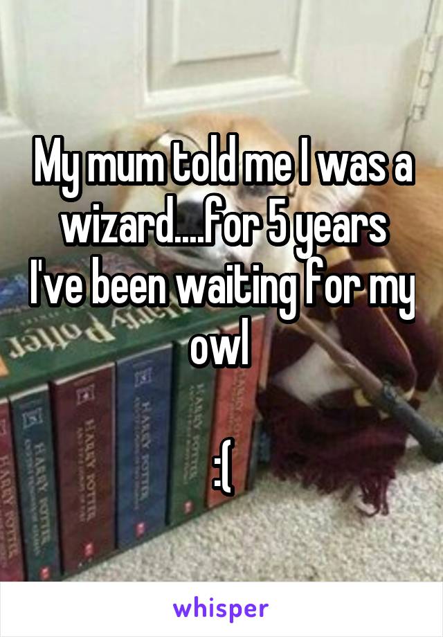 My mum told me I was a wizard....for 5 years I've been waiting for my owl 

:(