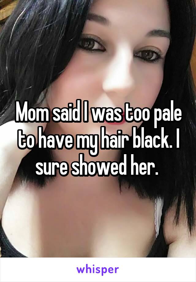Mom said I was too pale to have my hair black. I sure showed her. 