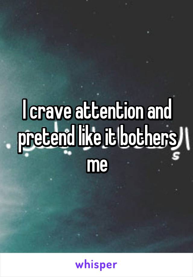 I crave attention and pretend like it bothers me