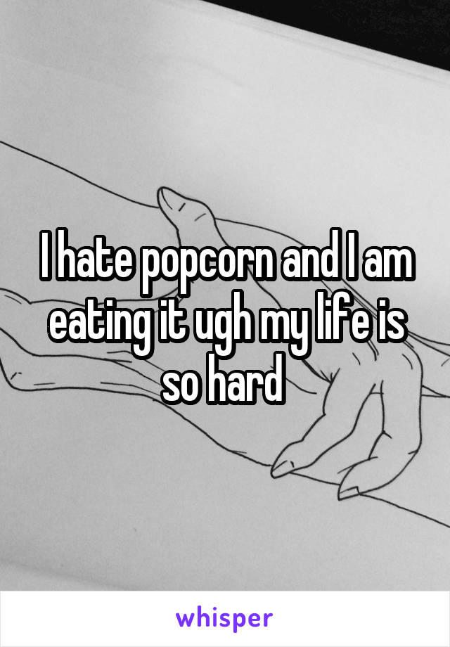 I hate popcorn and I am eating it ugh my life is so hard 