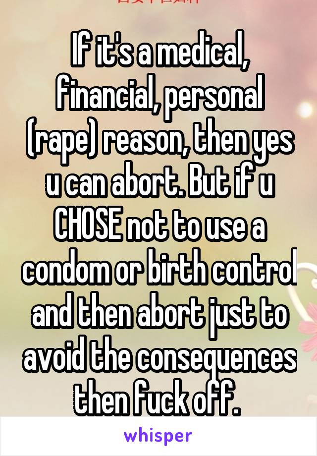 If it's a medical, financial, personal (rape) reason, then yes u can abort. But if u CHOSE not to use a condom or birth control and then abort just to avoid the consequences then fuck off. 