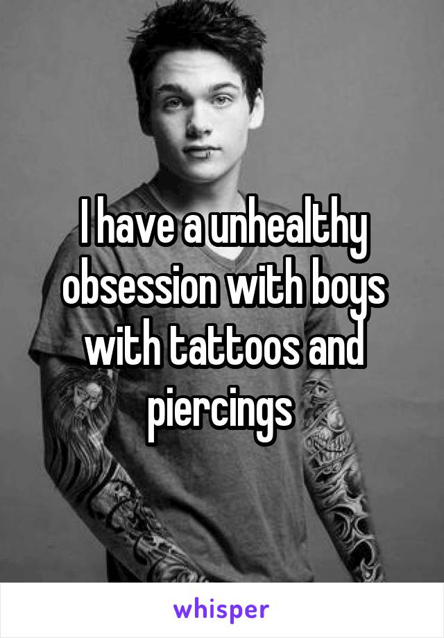 I have a unhealthy obsession with boys with tattoos and piercings 