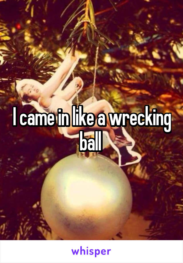 I came in like a wrecking ball 