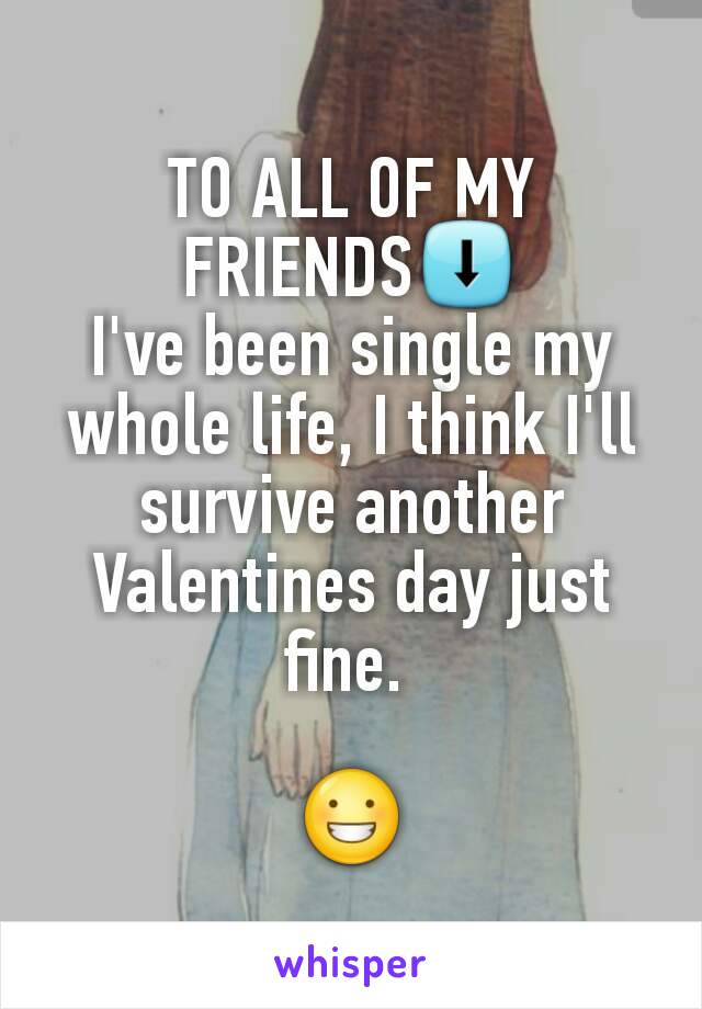 TO ALL OF MY FRIENDS⬇
I've been single my whole life, I think I'll survive another Valentines day just fine. 

😀