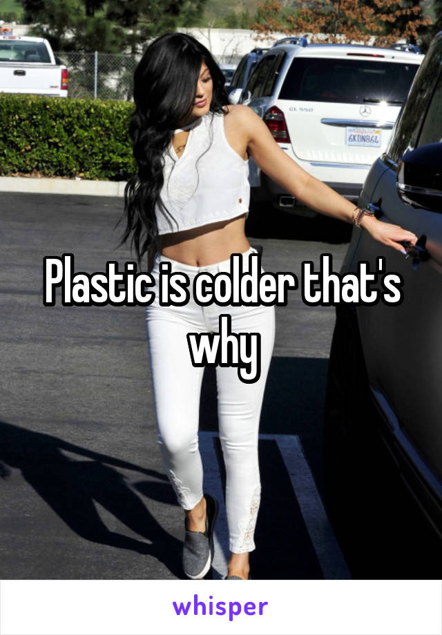 Plastic is colder that's why