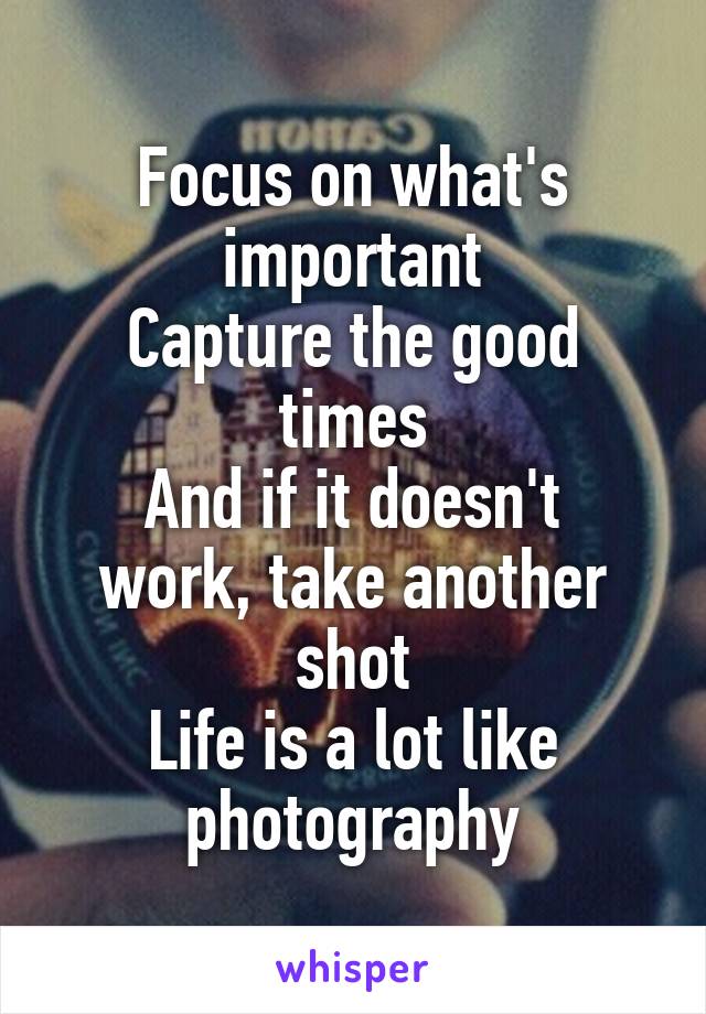 Focus on what's important
Capture the good times
And if it doesn't work, take another shot
Life is a lot like photography