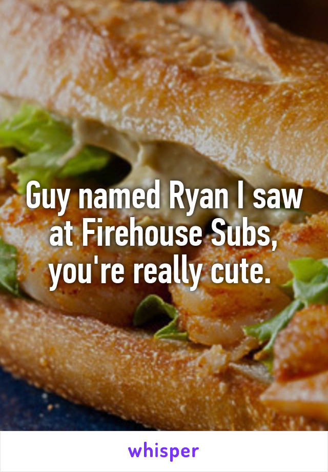 Guy named Ryan I saw at Firehouse Subs, you're really cute. 