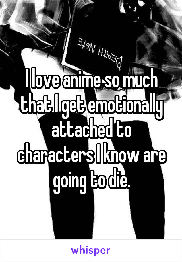 I love anime so much that I get emotionally attached to characters I know are going to die.