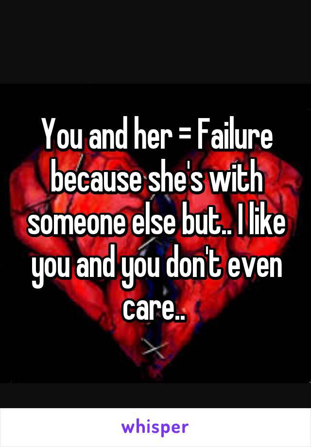 You and her = Failure because she's with someone else but.. I like you and you don't even care.. 