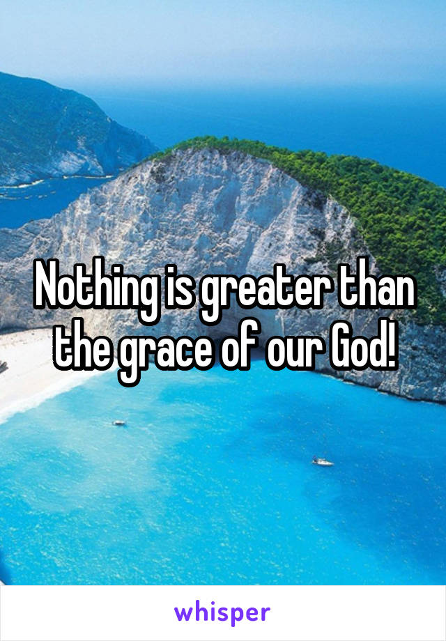 Nothing is greater than the grace of our God!