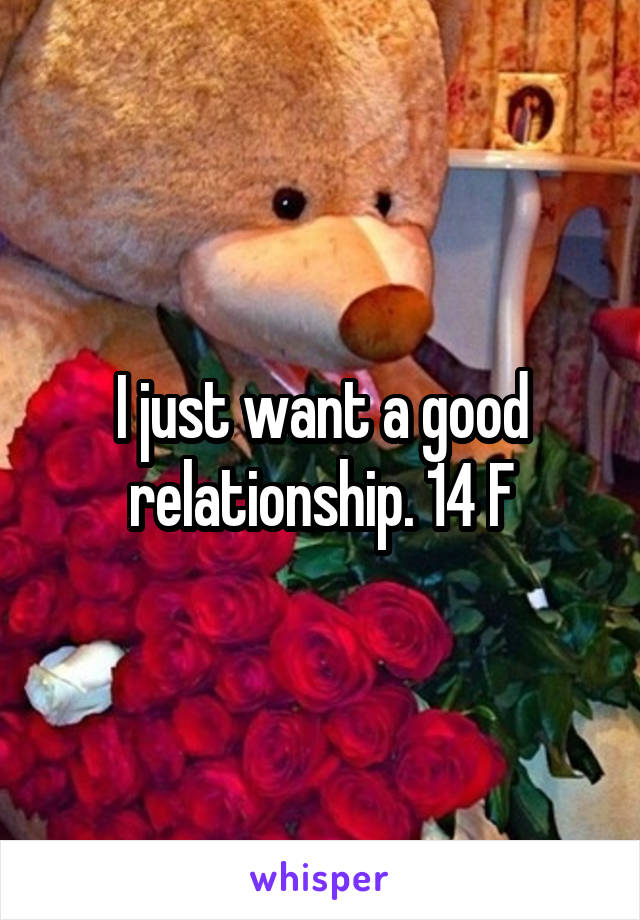 I just want a good relationship. 14 F