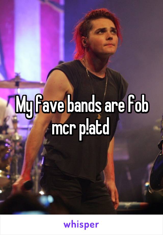 My fave bands are fob mcr p!atd 