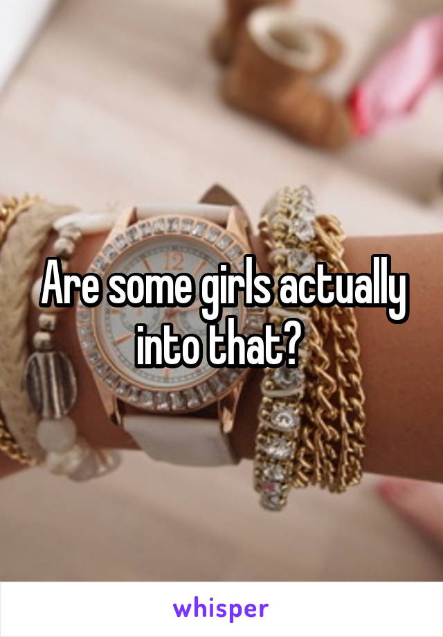 Are some girls actually into that? 