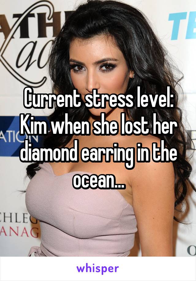 Current stress level: Kim when she lost her diamond earring in the ocean...