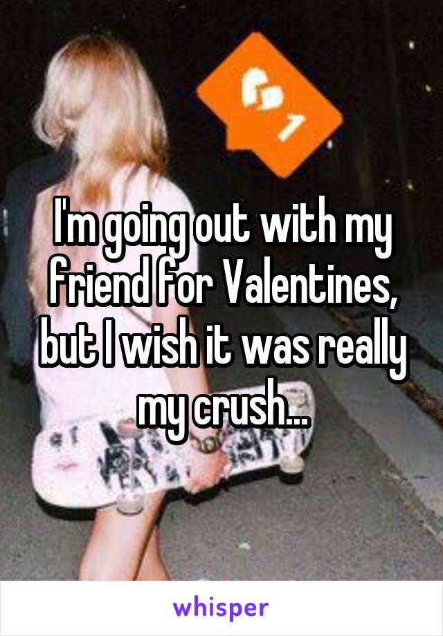 I'm going out with my friend for Valentines, but I wish it was really my crush...