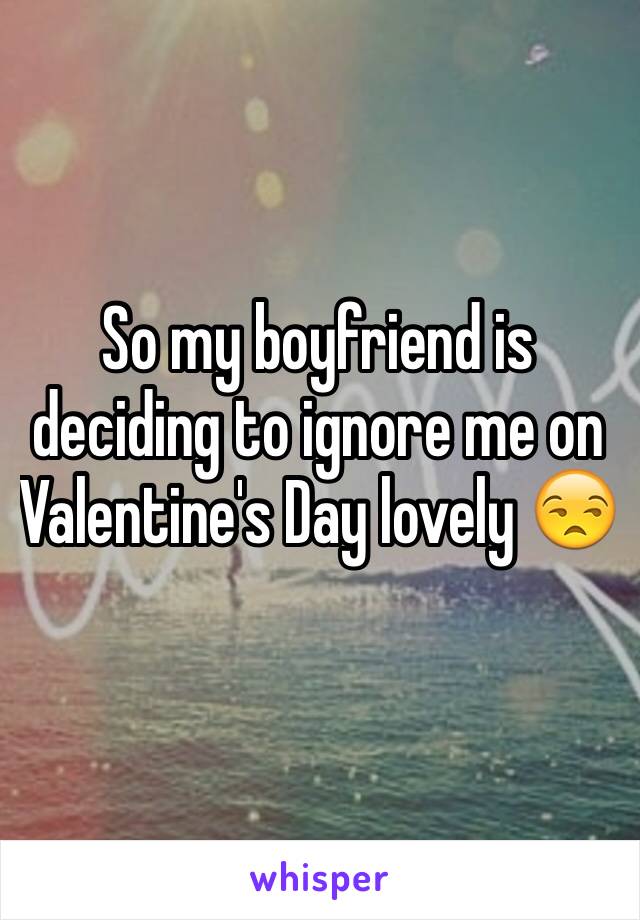 So my boyfriend is deciding to ignore me on Valentine's Day lovely 😒