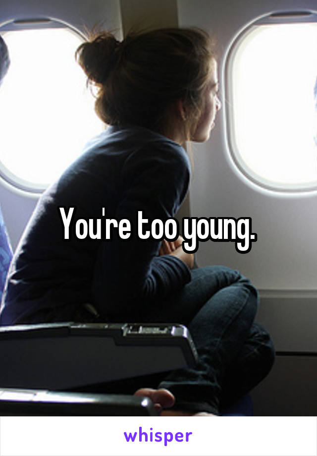 You're too young. 