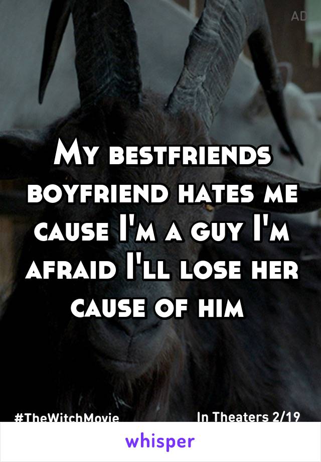 My bestfriends boyfriend hates me cause I'm a guy I'm afraid I'll lose her cause of him 