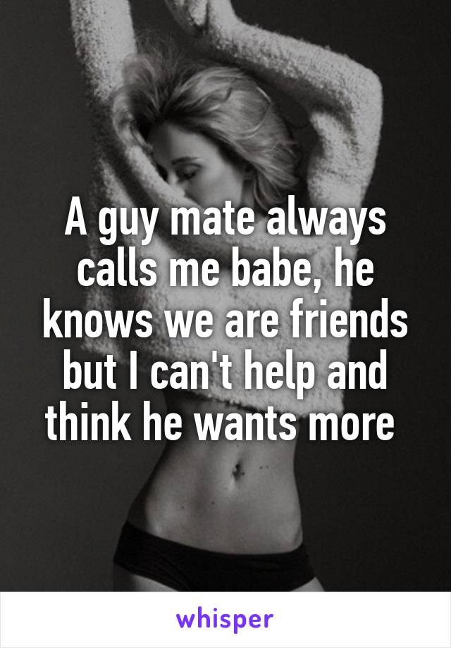A guy mate always calls me babe, he knows we are friends but I can't help and think he wants more 