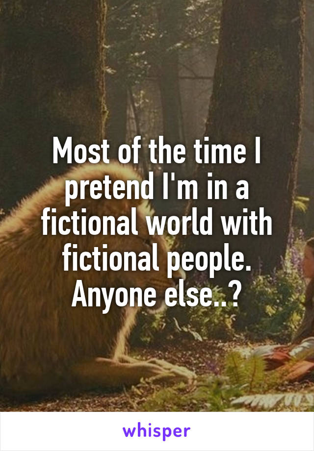 Most of the time I pretend I'm in a fictional world with fictional people. Anyone else..?