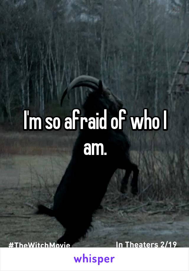 I'm so afraid of who I am.