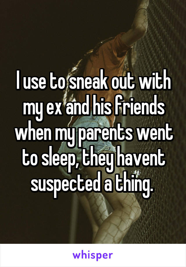 I use to sneak out with my ex and his friends when my parents went to sleep, they havent suspected a thing. 
