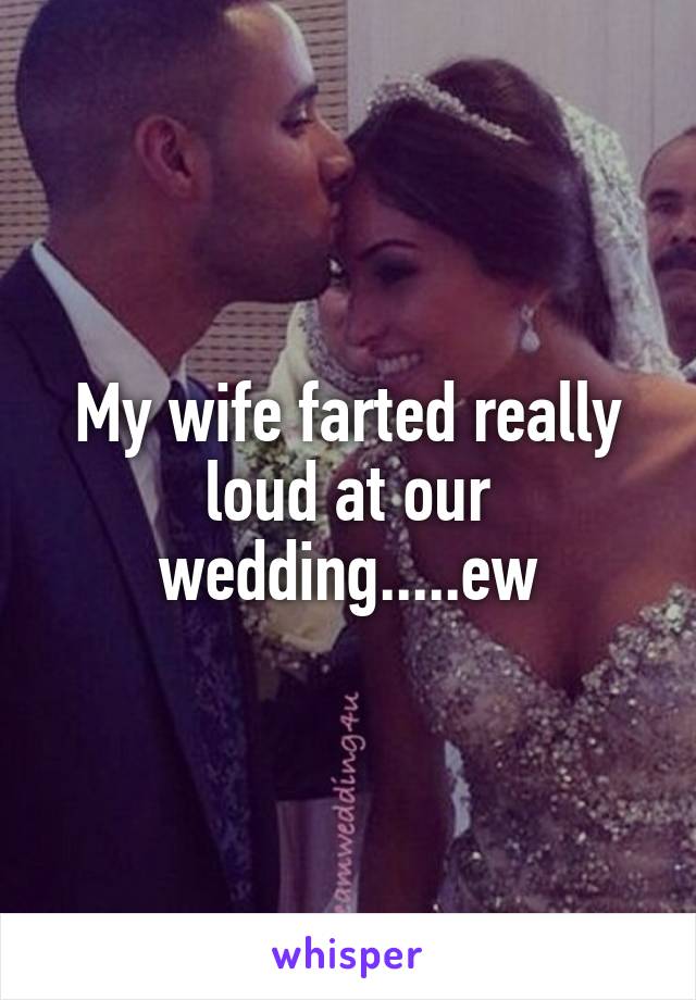 My wife farted really loud at our wedding.....ew