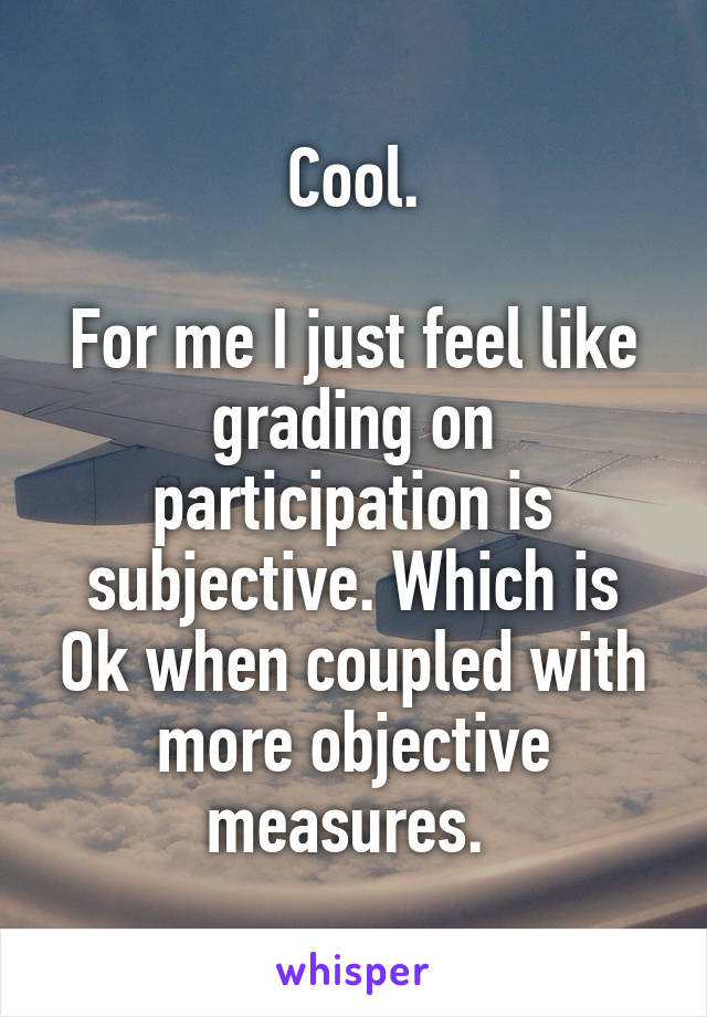 Cool.

For me I just feel like grading on participation is subjective. Which is Ok when coupled with more objective measures. 