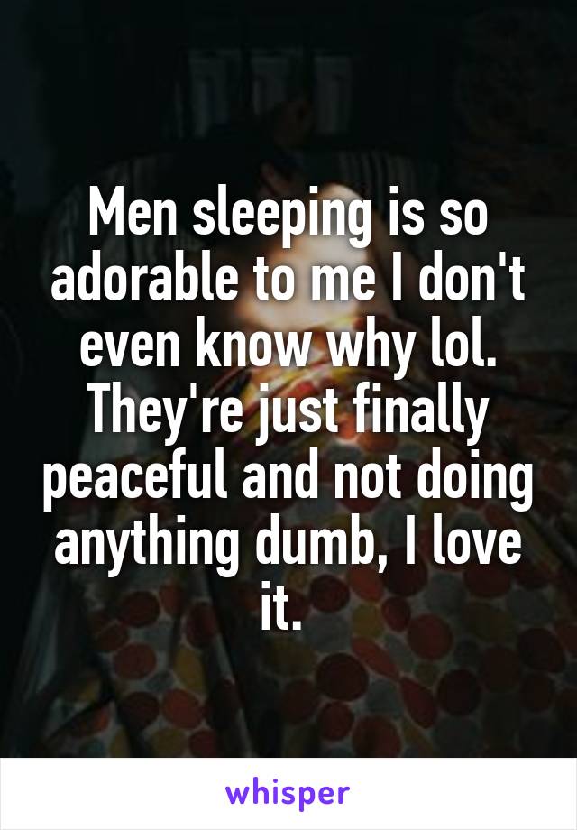Men sleeping is so adorable to me I don't even know why lol. They're just finally peaceful and not doing anything dumb, I love it. 