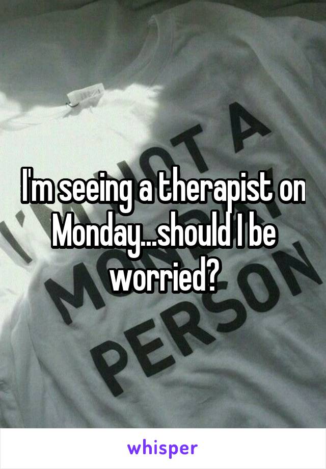 I'm seeing a therapist on Monday...should I be worried?