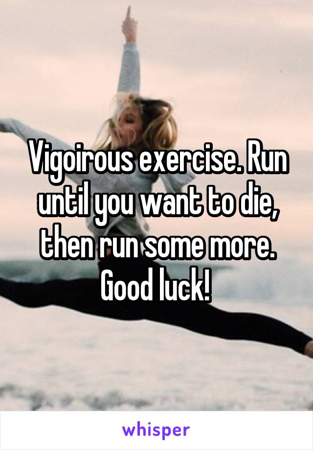 Vigoirous exercise. Run until you want to die, then run some more. Good luck! 
