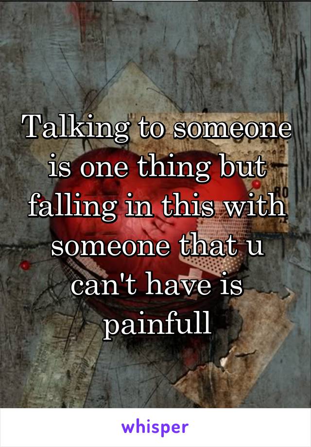 Talking to someone is one thing but falling in this with someone that u can't have is painfull