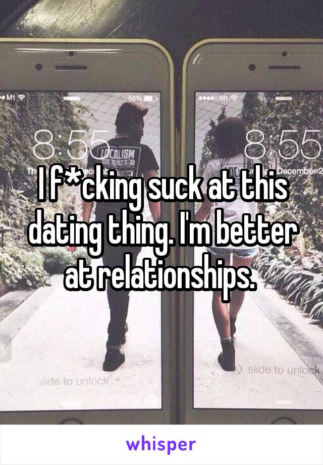 I f*cking suck at this dating thing. I'm better at relationships. 