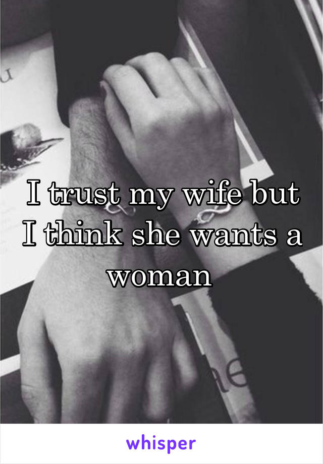 I trust my wife but I think she wants a woman 