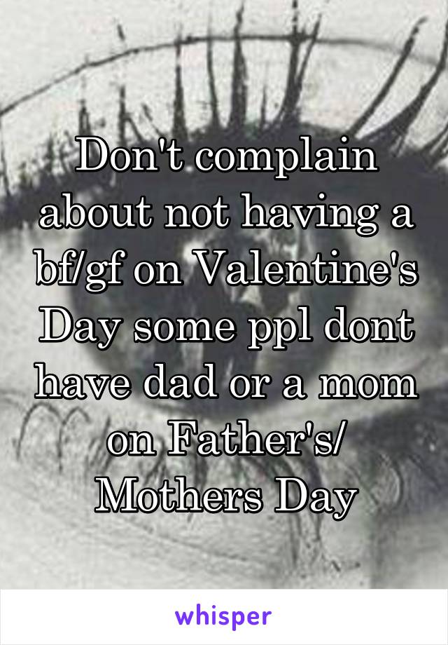Don't complain about not having a bf/gf on Valentine's Day some ppl dont have dad or a mom on Father's/ Mothers Day