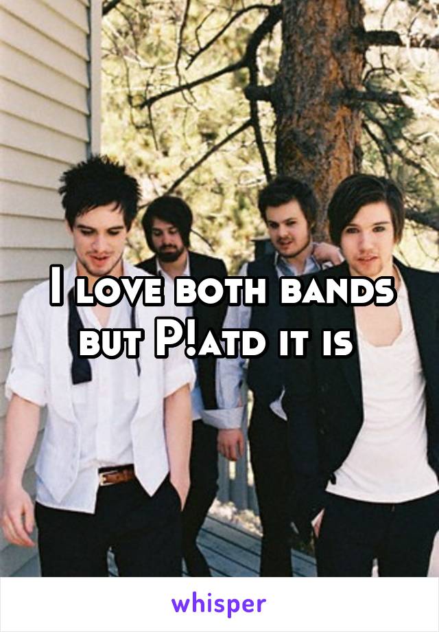 I love both bands but P!atd it is 